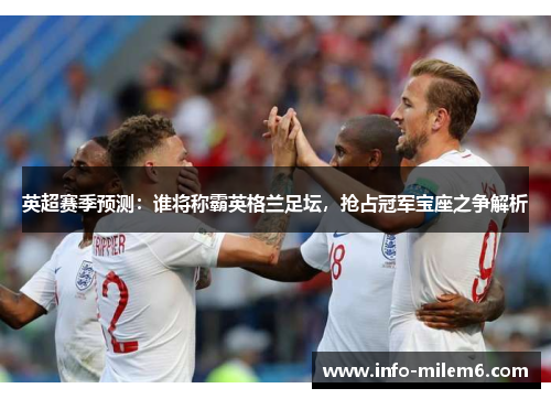 英超赛季预测：谁将称霸英格兰足坛，抢占冠军宝座之争解析