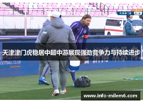 天津津门虎稳居中超中游展现强劲竞争力与持续进步