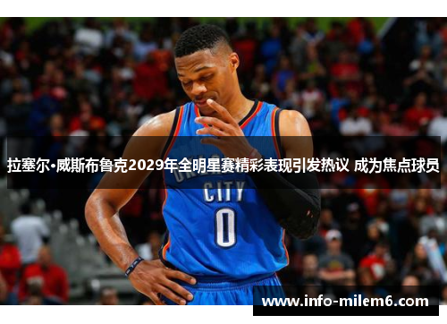 拉塞尔·威斯布鲁克2029年全明星赛精彩表现引发热议 成为焦点球员