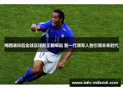 梅西退役后全球足球新王朝崛起 新一代领军人物引领未来时代