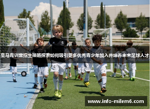 皇马青训营招生策略探索如何吸引更多优秀青少年加入并培养未来足球人才