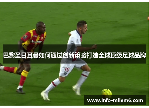 巴黎圣日耳曼如何通过创新策略打造全球顶级足球品牌