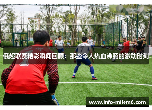 俄超联赛精彩瞬间回顾：那些令人热血沸腾的激动时刻