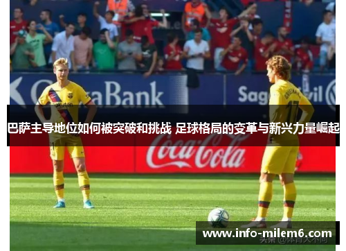 巴萨主导地位如何被突破和挑战 足球格局的变革与新兴力量崛起