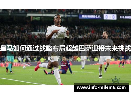 皇马如何通过战略布局超越巴萨迎接未来挑战