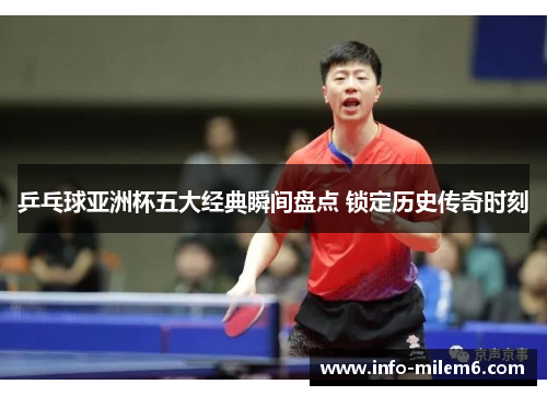 乒乓球亚洲杯五大经典瞬间盘点 锁定历史传奇时刻