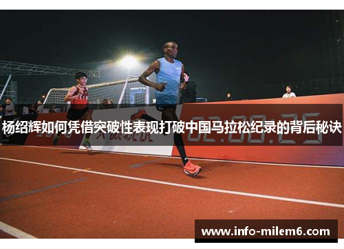 杨绍辉如何凭借突破性表现打破中国马拉松纪录的背后秘诀