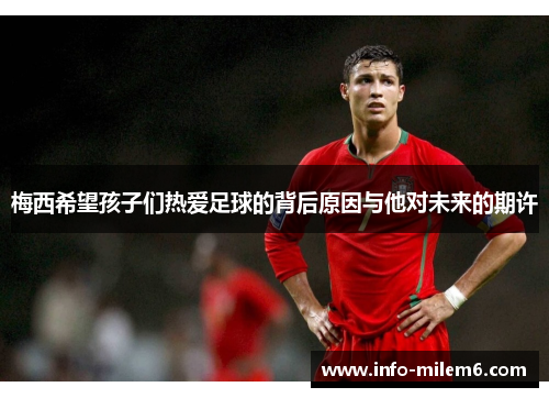 梅西希望孩子们热爱足球的背后原因与他对未来的期许