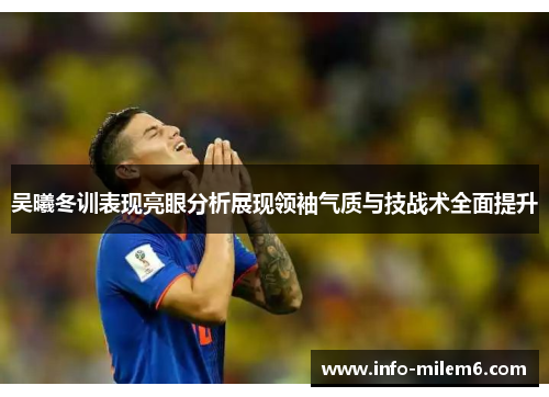 吴曦冬训表现亮眼分析展现领袖气质与技战术全面提升