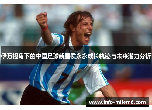 伊万视角下的中国足球新星侯永永成长轨迹与未来潜力分析