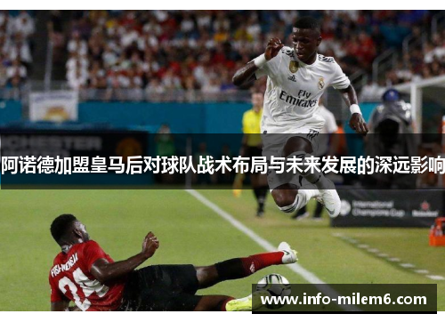阿诺德加盟皇马后对球队战术布局与未来发展的深远影响
