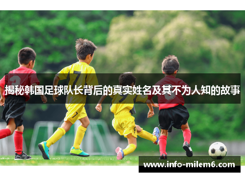 揭秘韩国足球队长背后的真实姓名及其不为人知的故事