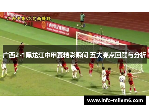 广西2-1黑龙江中甲赛精彩瞬间 五大亮点回顾与分析