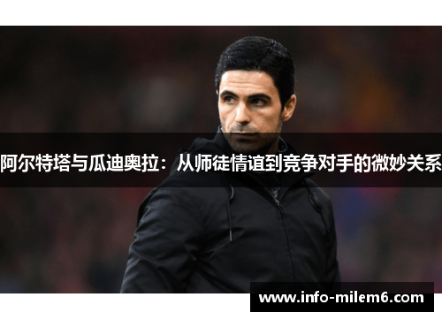 阿尔特塔与瓜迪奥拉：从师徒情谊到竞争对手的微妙关系