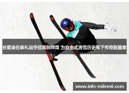 谷爱凌在崇礼站夺冠再创辉煌 为自由式滑雪历史写下传奇新篇章