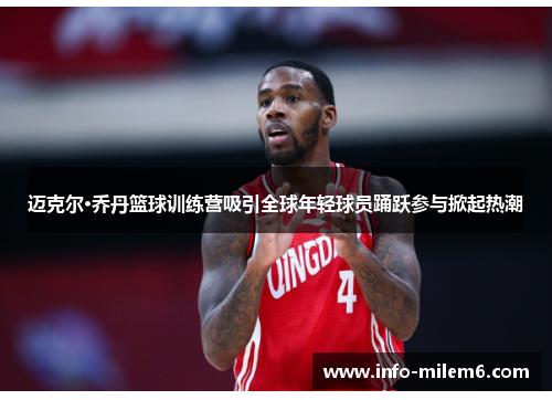 迈克尔·乔丹篮球训练营吸引全球年轻球员踊跃参与掀起热潮