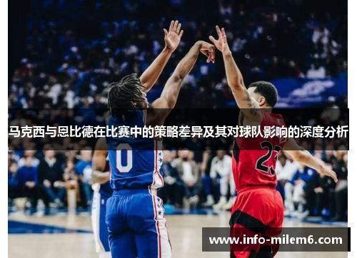 马克西与恩比德在比赛中的策略差异及其对球队影响的深度分析